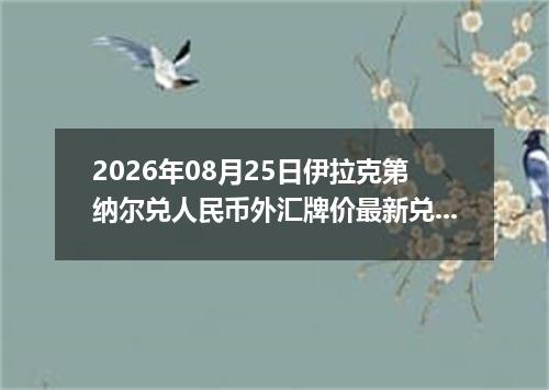 2026年08月25日伊拉克第纳尔兑人民币外汇牌价最新兑换参考价
