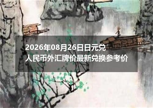 2026年08月26日日元兑人民币外汇牌价最新兑换参考价