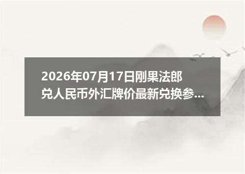 2026年07月17日刚果法郎兑人民币外汇牌价最新兑换参考价