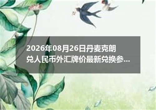2026年08月26日丹麦克朗兑人民币外汇牌价最新兑换参考价