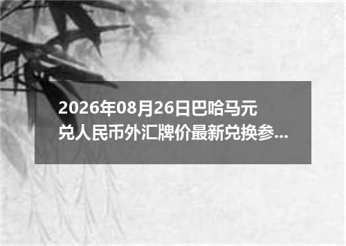 2026年08月26日巴哈马元兑人民币外汇牌价最新兑换参考价