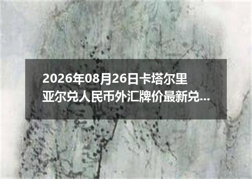 2026年08月26日卡塔尔里亚尔兑人民币外汇牌价最新兑换参考价