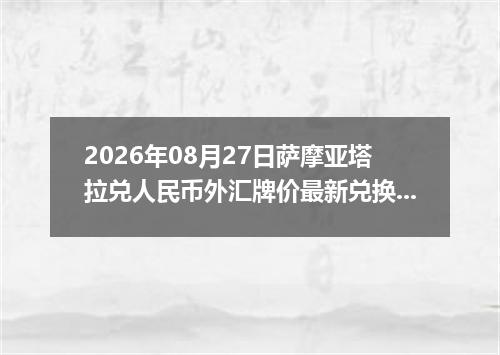 2026年08月27日萨摩亚塔拉兑人民币外汇牌价最新兑换参考价
