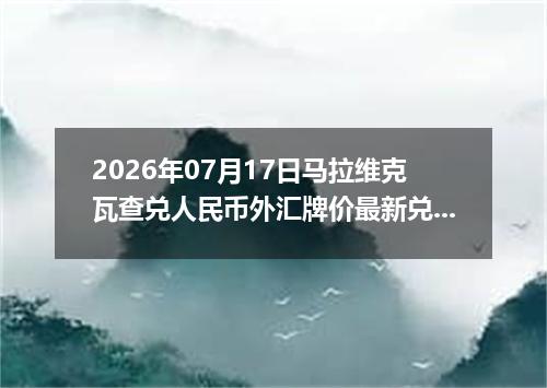 2026年07月17日马拉维克瓦查兑人民币外汇牌价最新兑换参考价