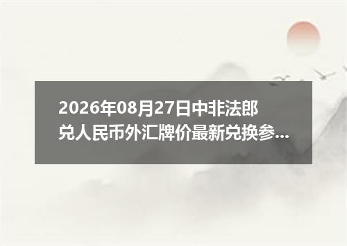 2026年08月27日中非法郎兑人民币外汇牌价最新兑换参考价
