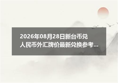 2026年08月28日新台币兑人民币外汇牌价最新兑换参考价