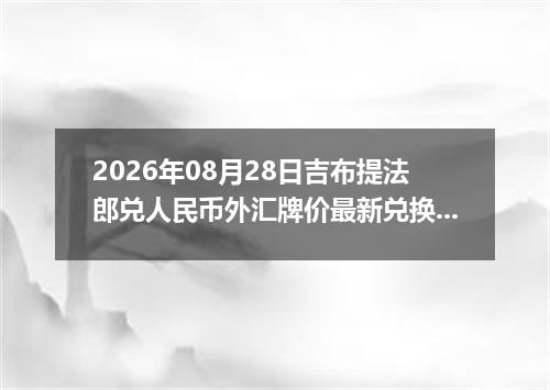 2026年08月28日吉布提法郎兑人民币外汇牌价最新兑换参考价