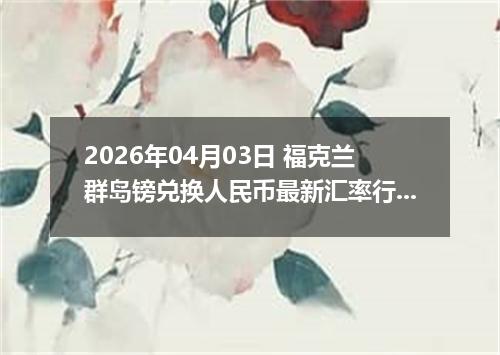 2026年04月03日 福克兰群岛镑兑换人民币最新汇率行情
