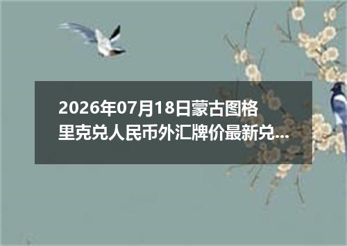 2026年07月18日蒙古图格里克兑人民币外汇牌价最新兑换参考价