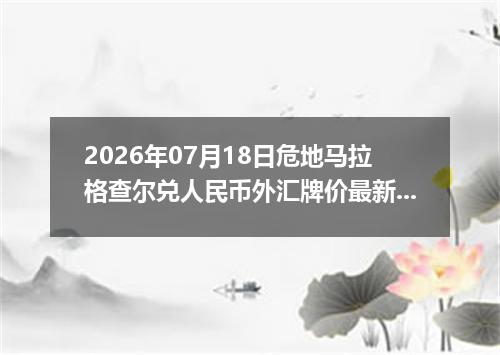 2026年07月18日危地马拉格查尔兑人民币外汇牌价最新兑换参考价