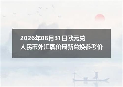 2026年08月31日欧元兑人民币外汇牌价最新兑换参考价