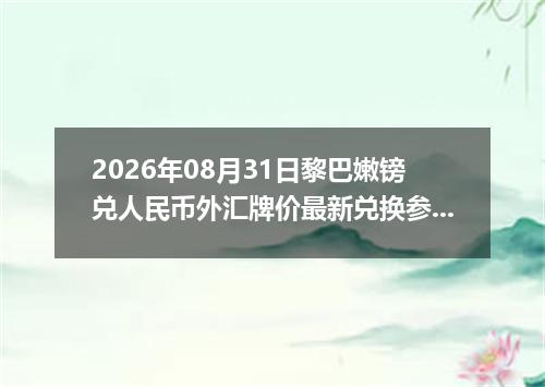 2026年08月31日黎巴嫩镑兑人民币外汇牌价最新兑换参考价